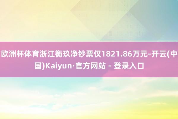 欧洲杯体育浙江衡玖净钞票仅1821.86万元-开云(中国)Kaiyun·官方网站 - 登录入口