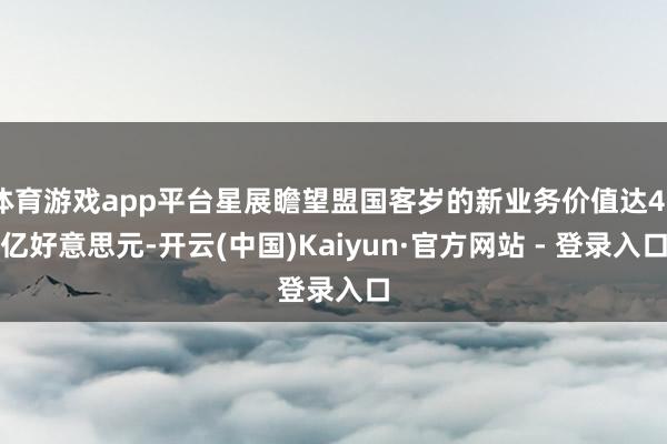 体育游戏app平台星展瞻望盟国客岁的新业务价值达48亿好意思元-开云(中国)Kaiyun·官方网站 - 登录入口