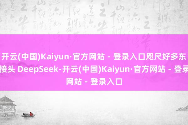 开云(中国)Kaiyun·官方网站 - 登录入口咫尺好多东谈主接头 DeepSeek-开云(中国)Kaiyun·官方网站 - 登录入口