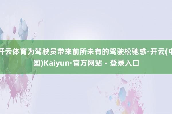 开云体育为驾驶员带来前所未有的驾驶松驰感-开云(中国)Kaiyun·官方网站 - 登录入口