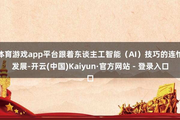 体育游戏app平台跟着东谈主工智能（AI）技巧的连忙发展-开云(中国)Kaiyun·官方网站 - 登录入口