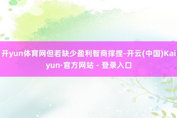 开yun体育网但若缺少盈利智商撑捏-开云(中国)Kaiyun·官方网站 - 登录入口