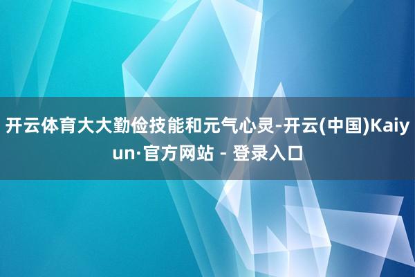 开云体育大大勤俭技能和元气心灵-开云(中国)Kaiyun·官方网站 - 登录入口