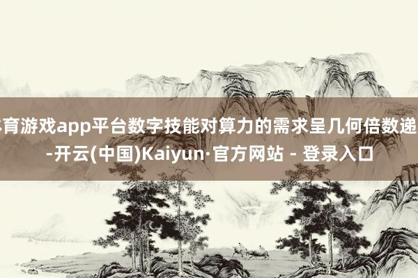 体育游戏app平台数字技能对算力的需求呈几何倍数递加-开云(中国)Kaiyun·官方网站 - 登录入口