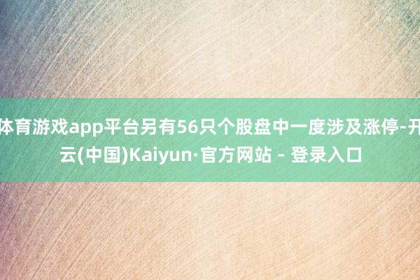 体育游戏app平台另有56只个股盘中一度涉及涨停-开云(中国)Kaiyun·官方网站 - 登录入口