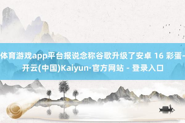 体育游戏app平台报说念称谷歌升级了安卓 16 彩蛋-开云(中国)Kaiyun·官方网站 - 登录入口