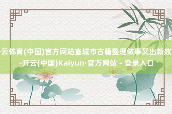 开云体育(中国)官方网站宣城市古籍整理做事又出新效力-开云(中国)Kaiyun·官方网站 - 登录入口