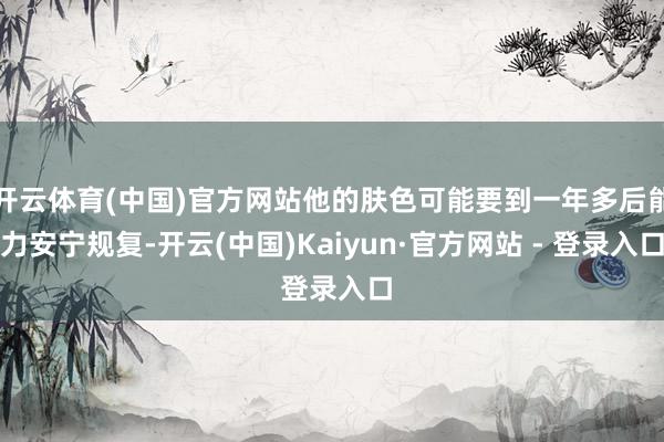开云体育(中国)官方网站他的肤色可能要到一年多后能力安宁规复-开云(中国)Kaiyun·官方网站 - 登录入口