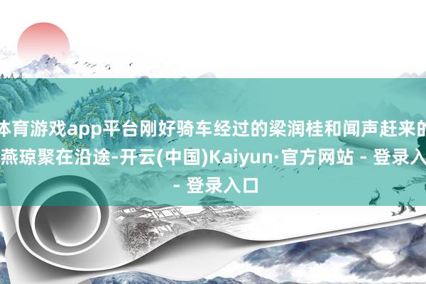 体育游戏app平台刚好骑车经过的梁润桂和闻声赶来的何燕琼聚在沿途-开云(中国)Kaiyun·官方网站 - 登录入口