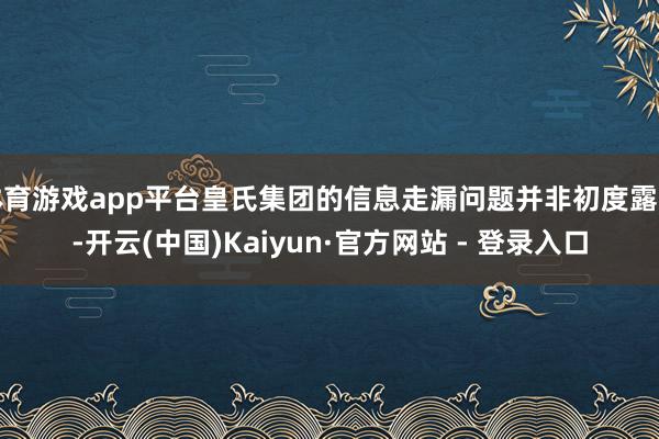 体育游戏app平台皇氏集团的信息走漏问题并非初度露出-开云(中国)Kaiyun·官方网站 - 登录入口