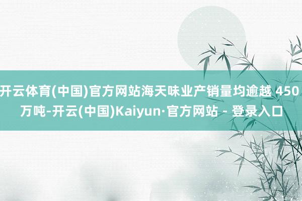 开云体育(中国)官方网站海天味业产销量均逾越 450 万吨-开云(中国)Kaiyun·官方网站 - 登录入口