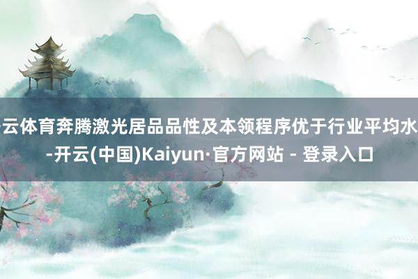 开云体育奔腾激光居品品性及本领程序优于行业平均水平-开云(中国)Kaiyun·官方网站 - 登录入口