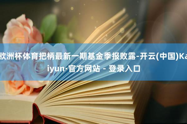 欧洲杯体育把柄最新一期基金季报败露-开云(中国)Kaiyun·官方网站 - 登录入口