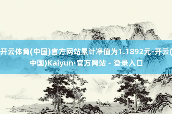 开云体育(中国)官方网站累计净值为1.1892元-开云(中国)Kaiyun·官方网站 - 登录入口