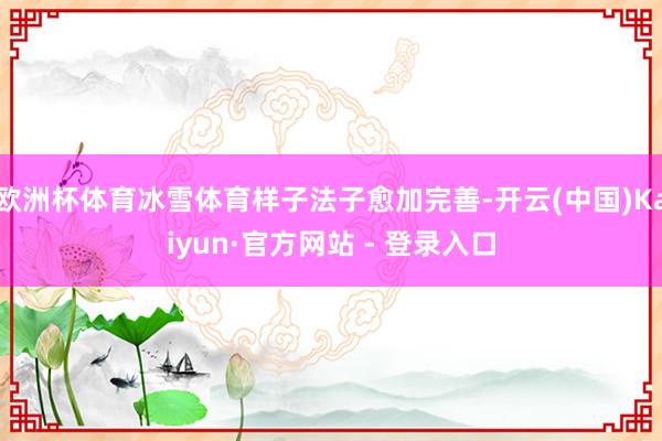 欧洲杯体育冰雪体育样子法子愈加完善-开云(中国)Kaiyun·官方网站 - 登录入口