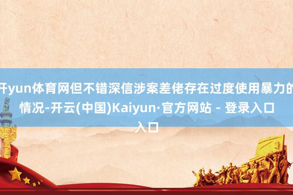 开yun体育网但不错深信涉案差佬存在过度使用暴力的情况-开云(中国)Kaiyun·官方网站 - 登录入口