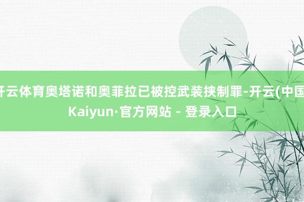 开云体育奥塔诺和奥菲拉已被控武装挟制罪-开云(中国)Kaiyun·官方网站 - 登录入口