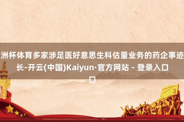 欧洲杯体育多家涉足医好意思生科估量业务的药企事迹增长-开云(中国)Kaiyun·官方网站 - 登录入口