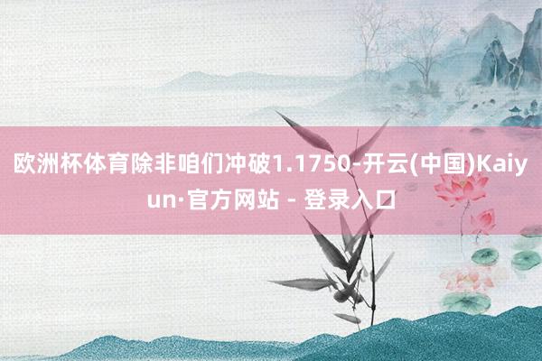 欧洲杯体育除非咱们冲破1.1750-开云(中国)Kaiyun·官方网站 - 登录入口
