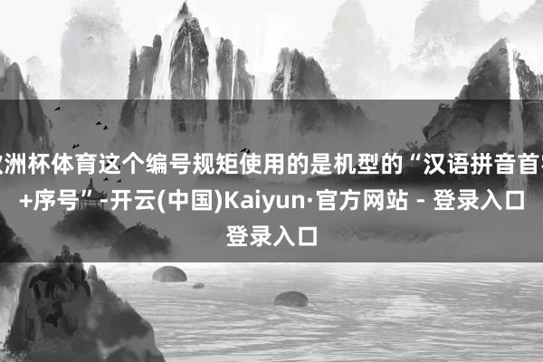 欧洲杯体育这个编号规矩使用的是机型的“汉语拼音首字+序号”-开云(中国)Kaiyun·官方网站 - 登录入口