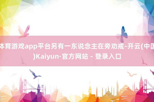 体育游戏app平台另有一东说念主在旁劝戒-开云(中国)Kaiyun·官方网站 - 登录入口