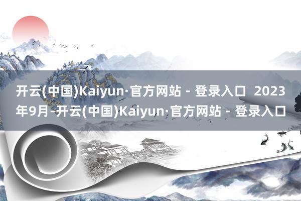开云(中国)Kaiyun·官方网站 - 登录入口  2023年9月-开云(中国)Kaiyun·官方网站 - 登录入口