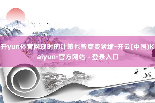 开yun体育网现时的计策也曾糜费紧缩-开云(中国)Kaiyun·官方网站 - 登录入口
