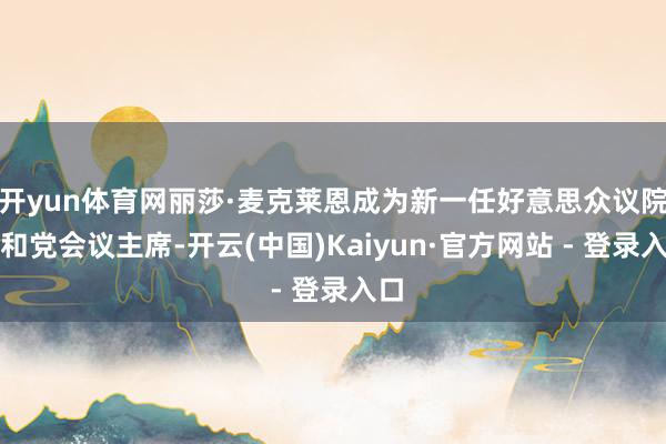 开yun体育网丽莎·麦克莱恩成为新一任好意思众议院共和党会议主席-开云(中国)Kaiyun·官方网站 - 登录入口