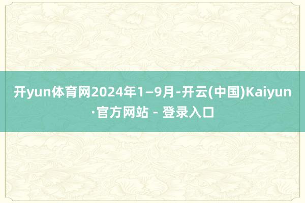 开yun体育网　　2024年1—9月-开云(中国)Kaiyun·官方网站 - 登录入口