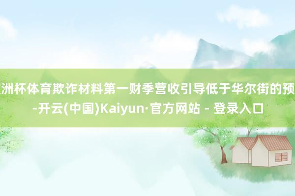欧洲杯体育欺诈材料第一财季营收引导低于华尔街的预期-开云(中国)Kaiyun·官方网站 - 登录入口