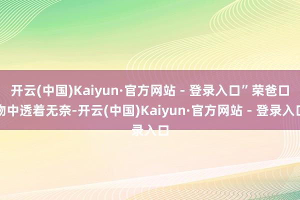 开云(中国)Kaiyun·官方网站 - 登录入口”荣爸口吻中透着无奈-开云(中国)Kaiyun·官方网站 - 登录入口