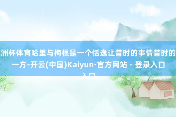 欧洲杯体育哈里与梅根是一个恬逸让昔时的事情昔时的那一方-开云(中国)Kaiyun·官方网站 - 登录入口