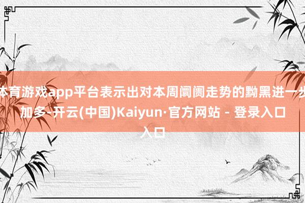 体育游戏app平台表示出对本周阛阓走势的黝黑进一步加多-开云(中国)Kaiyun·官方网站 - 登录入口