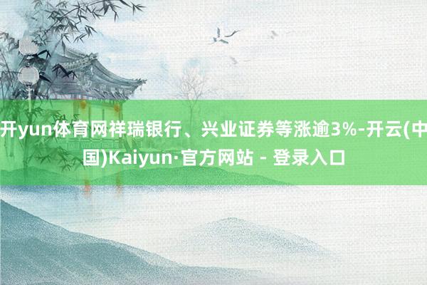 开yun体育网祥瑞银行、兴业证券等涨逾3%-开云(中国)Kaiyun·官方网站 - 登录入口