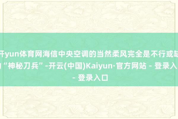 开yun体育网海信中央空调的当然柔风完全是不行或缺的“神秘刀兵”-开云(中国)Kaiyun·官方网站 - 登录入口