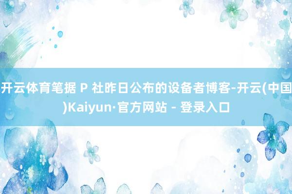 开云体育　　笔据 P 社昨日公布的设备者博客-开云(中国)Kaiyun·官方网站 - 登录入口