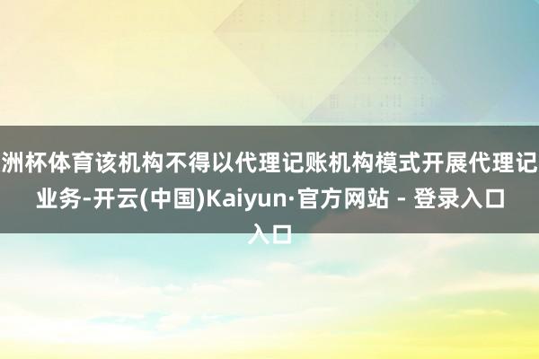 欧洲杯体育该机构不得以代理记账机构模式开展代理记账业务-开云(中国)Kaiyun·官方网站 - 登录入口