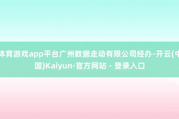 体育游戏app平台广州数据走动有限公司经办-开云(中国)Ka