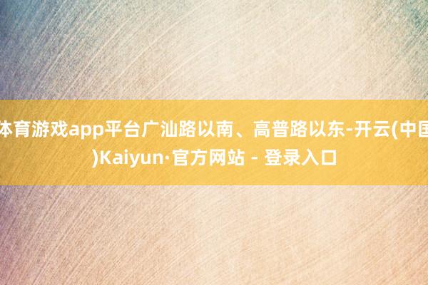 体育游戏app平台广汕路以南、高普路以东-开云(中国)Kai