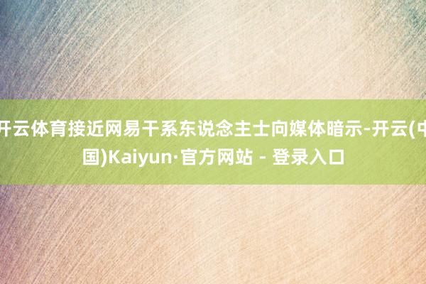 开云体育接近网易干系东说念主士向媒体暗示-开云(中国)Kaiyun·官方网站 - 登录入口