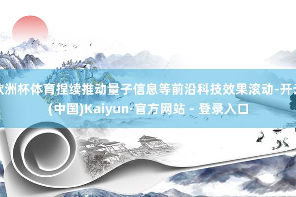 欧洲杯体育捏续推动量子信息等前沿科技效果滚动-开云(中国)Kaiyun·官方网站 - 登录入口