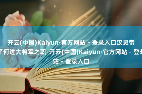 开云(中国)Kaiyun·官方网站 - 登录入口汉灵帝授予了何进大将军之职-开云(中国)Kaiyun·官方网站 - 登录入口