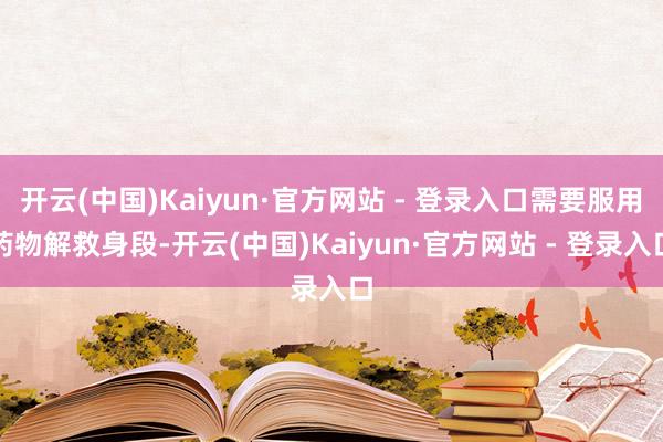 开云(中国)Kaiyun·官方网站 - 登录入口需要服用药物解救身段-开云(中国)Kaiyun·官方网站 - 登录入口