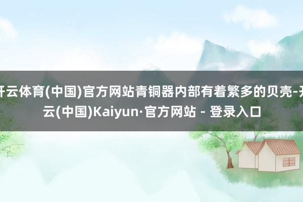 开云体育(中国)官方网站青铜器内部有着繁多的贝壳-开云(中国)Kaiyun·官方网站 - 登录入口