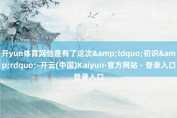 开yun体育网恰是有了这次&ldquo;初识&rdquo;-开云(中国)Kaiyun·官方网站 - 登录入口