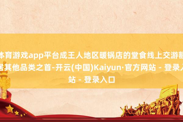 体育游戏app平台成王人地区暖锅店的堂食线上交游额位居其他品类之首-开云(中国)Kaiyun·官方网站 - 登录入口