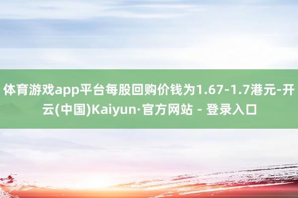 体育游戏app平台每股回购价钱为1.67-1.7港元-开云(中国)Kaiyun·官方网站 - 登录入口