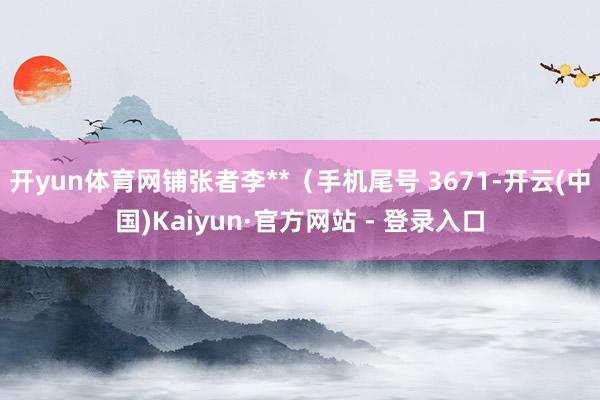 开yun体育网铺张者李**（手机尾号 3671-开云(中国)Kaiyun·官方网站 - 登录入口