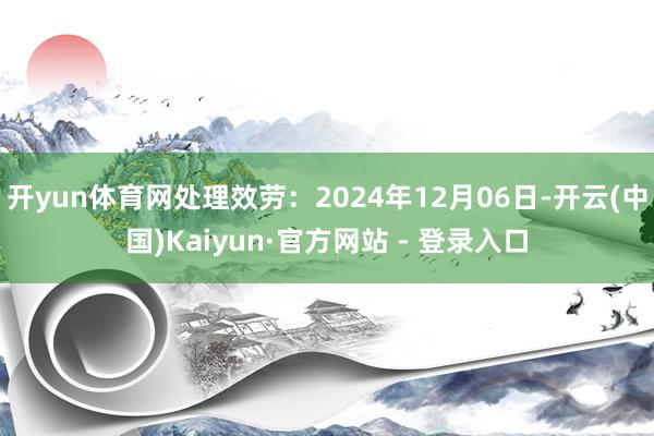 开yun体育网处理效劳：2024年12月06日-开云(中国)Kaiyun·官方网站 - 登录入口