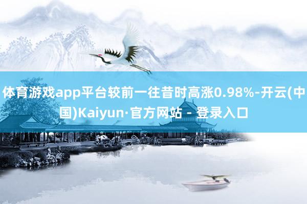体育游戏app平台较前一往昔时高涨0.98%-开云(中国)Kaiyun·官方网站 - 登录入口